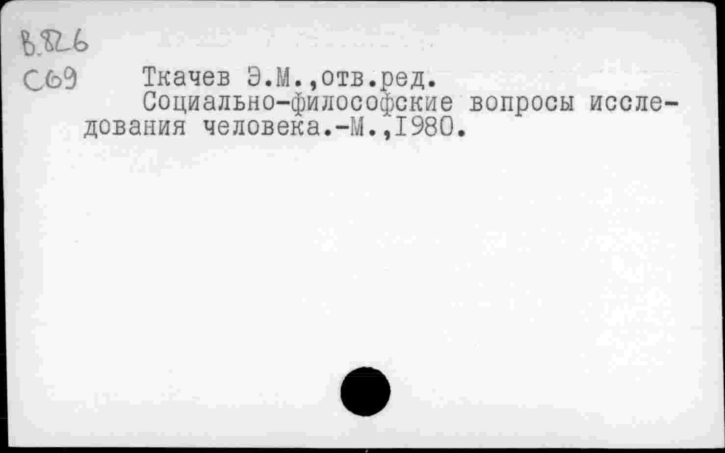 ﻿СбЭ Ткачев Э.М.,отв.ред.
Социально-философские вопросы исследования человека.-М.,1980.